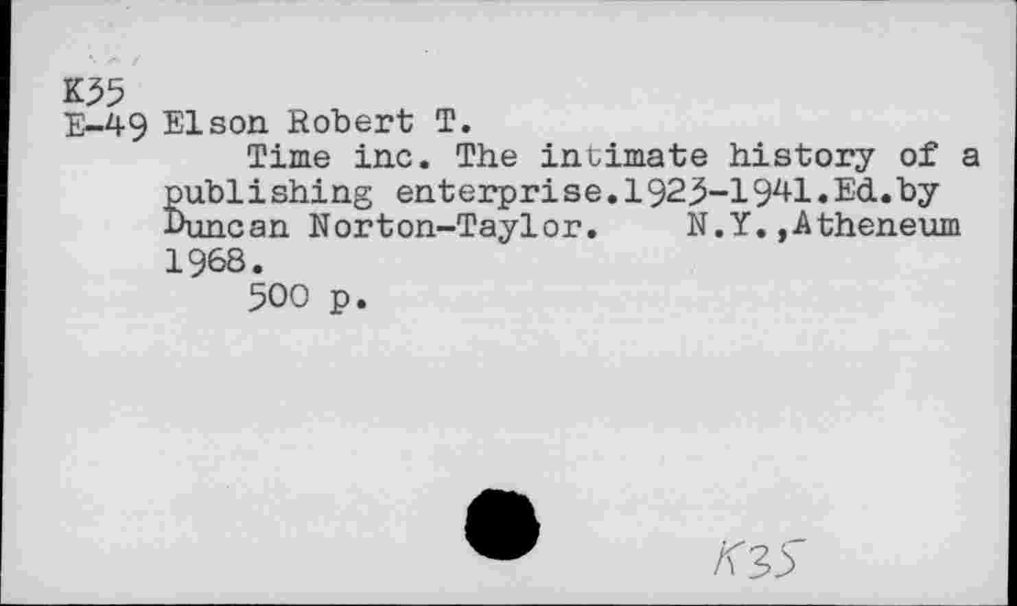 ﻿K55
E-49 Elson Robert T.
Time inc. The intimate history of a publishing enterprise.192^-1941.Ed.by Duncan Norton-Taylor. N.Y. ,Atheneum 1968.
500 p.